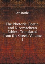 The Rhetoric, Poetic, and Nicomachean Ethics . Translated from the Greek, Volume 1