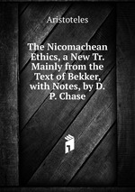 The Nicomachean Ethics, a New Tr. Mainly from the Text of Bekker, with Notes, by D.P. Chase