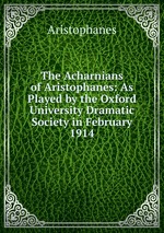 The Acharnians of Aristophanes: As Played by the Oxford University Dramatic Society in February 1914