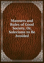 Manners and Rules of Good Society, Or, Solecisms to Be Avoided