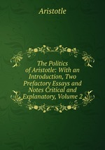 The Politics of Aristotle: With an Introduction, Two Prefactory Essays and Notes Critical and Explanatory, Volume 2
