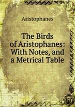 The Birds of Aristophanes: With Notes, and a Metrical Table