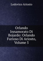 Orlando Innamorato Di Bojardo: Orlando Furioso Di Ariosto, Volume 5