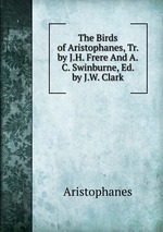 The Birds of Aristophanes, Tr. by J.H. Frere And A.C. Swinburne, Ed. by J.W. Clark