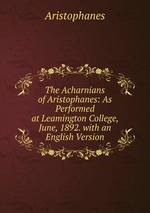 The Acharnians of Aristophanes: As Performed at Leamington College, June, 1892. with an English Version