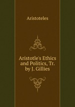 Aristotle`s Ethics and Politics, Tr. by J. Gillies