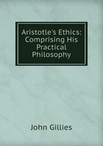 Aristotle`s Ethics: Comprising His Practical Philosophy