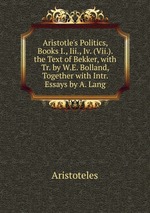 Aristotle`s Politics, Books I., Iii., Iv. (Vii.). the Text of Bekker, with Tr. by W.E. Bolland, Together with Intr. Essays by A. Lang