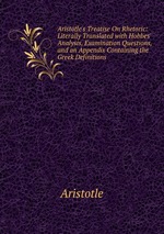Aristotle`s Treatise On Rhetoric: Literally Translated with Hobbes` Analysis, Examination Questions, and an Appendix Containing the Greek Definitions