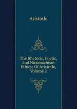 The Rhetoric, Poetic, and Nicomachean Ethics: Of Aristotle, Volume 2