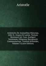 Aristotelis De Animalibus Historiae, Libri X.: Graece Et Latine. Textum Recensuit Iul. Caes. Scaligeri Versionem, Diligenter Recognovit Commentarium . Gottlob Schneider, Volume 3 (Latin Edition)