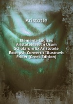 Elementa Logices Aristoteleae: In Usum Scholarum Ex Aristotele Excerpsit Convertit Illustravit Frider (Greek Edition)