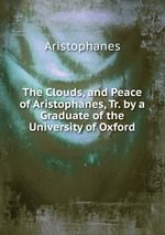 The Clouds, and Peace of Aristophanes, Tr. by a Graduate of the University of Oxford