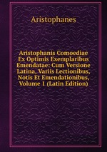 Aristophanis Comoediae Ex Optimis Exemplaribus Emendatae: Cum Versione Latina, Variis Lectionibus, Notis Et Emendationibus, Volume 1 (Latin Edition)