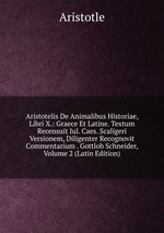 Aristotelis De Animalibus Historiae, Libri X.: Graece Et Latine. Textum Recensuit Iul. Caes. Scaligeri Versionem, Diligenter Recognovit Commentarium . Gottlob Schneider, Volume 2 (Latin Edition)