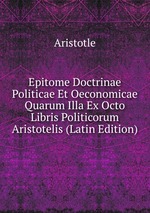 Epitome Doctrinae Politicae Et Oeconomicae Quarum Illa Ex Octo Libris Politicorum Aristotelis (Latin Edition)