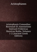 Aristophanis Comoediae: Recensuit Et Annotatione Instruxt Fridericus Henricus Bothe, Volumes 1-2 (Ancient Greek Edition)