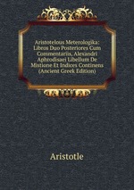 Aristotelous Meterologika: Libros Duo Posteriores Cum Commentariis, Alexandri Aphrodisaei Libellum De Mistione Et Indices Continens (Ancient Greek Edition)