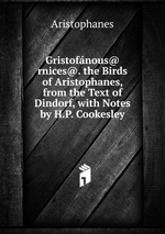 Gristofnous@ rnices@. the Birds of Aristophanes, from the Text of Dindorf, with Notes by H.P. Cookesley