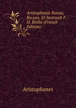Aristophanis Ranae, Recens. Et Instruxit F.H. Bothe (French Edition)