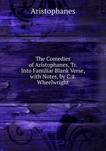 The Comedies of Aristophanes, Tr. Into Familiar Blank Verse, with Notes, by C.a. Wheelwright