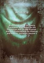Aristotle`s Treatise On Poetry, Translated: With Notes On the Translation, and On the Original : And Two Dissertations, On Poetical, and Musical, Imitation, Volume 2
