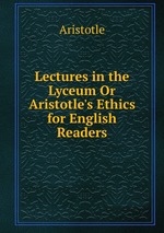 Lectures in the Lyceum Or Aristotle`s Ethics for English Readers