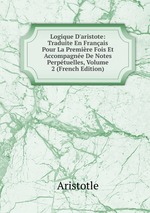 Logique D`aristote: Traduite En Franais Pour La Premire Fois Et Accompagne De Notes Perptuelles, Volume 2 (French Edition)