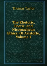 The Rhetoric, Poetic, and Nicomachean Ethics: Of Aristotle, Volume 1