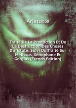 Trait De La Production Et De La Destruction Des Choses D`aristote: Suivi Du Trait Sur Mlissus, Xnophane Et Gorgias (French Edition)