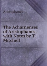 The Acharnenses of Aristophanes, with Notes by T. Mitchell