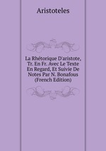 La Rhtorique D`aristote, Tr. En Fr. Avec Le Texte En Regard, Et Suivie De Notes Par N. Bonafous (French Edition)