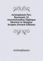 Aristophanis Pax: Recensuit, Et Annotationibus Siglisque Metricis in Margine Scriptis (French Edition)