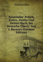 Aristoteles` Politik, Erstes, Zweite Und Drittes Buch, Ins Deutsche bertr. Von J. Bernays (German Edition)