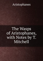 The Wasps of Aristophanes, with Notes by T. Mitchell