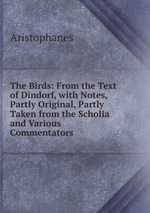 The Birds: From the Text of Dindorf, with Notes, Partly Original, Partly Taken from the Scholia and Various Commentators