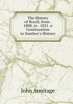 The History of Brazil, from . 1808, to . 1831. a Continuation to Southey`s History