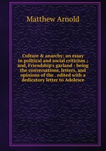 Culture & anarchy: an essay in political and social criticism ; and, Friendship`s garland : being the conversations, letters, and opinions of the . edited with a dedicatory letter to Adolesce