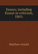 Essays; including Essays in criticism, 1865;