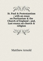 St. Paul & Protestantism ; with an essay on Puritanism & the Church of England ; and, Last essays on church & religion