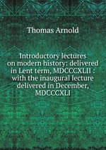Introductory lectures on modern history: delivered in Lent term, MDCCCXLII : with the inaugural lecture delivered in December, MDCCCXLI