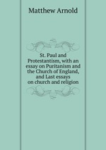 St. Paul and Protestantism, with an essay on Puritanism and the Church of England, and Last essays on church and religion