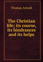 The Christian life; its course, its hindrances and its helps