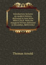 Introductory lectures on modern history, delivered in Lent term, MDCCCXLII. With the inaugural lecture delivered in December, MDCCCXLI