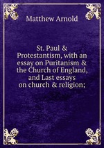 St. Paul & Protestantism, with an essay on Puritanism & the Church of England, and Last essays on church & religion;