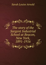 The story of the Sargent Industrial School at Beacon, New York, 1891-1916