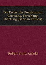Die Kultur der Renaissance; Gesittung, Forschung, Dichtung (German Edition)
