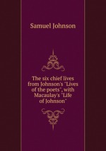 The six chief lives from Johnson`s "Lives of the poets", with Macaulay`s "Life of Johnson"
