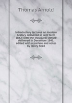 Introductory lectures on modern history, delivered in Lent term 1842; with the inaugural lecture delivered in December 1841; edited with a preface and notes by Henry Reed
