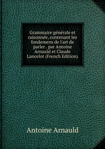 Grammaire gnrale et raisonne, contenant les fondemens de l`art de parler . par Antoine Arnauld et Claude Lancelot (French Edition)